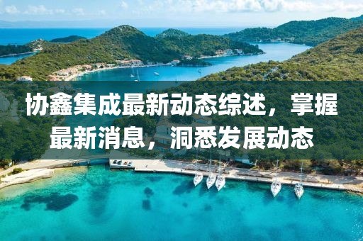 协鑫集成最新动态综述，掌握最新消息，洞悉发展动态