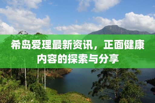 希岛爱理最新资讯，正面健康内容的探索与分享