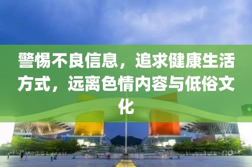 警惕不良信息，追求健康生活方式，远离色情内容与低俗文化