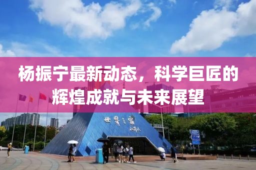 杨振宁最新动态，科学巨匠的辉煌成就与未来展望