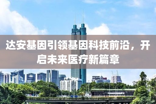 达安基因引领基因科技前沿，开启未来医疗新篇章