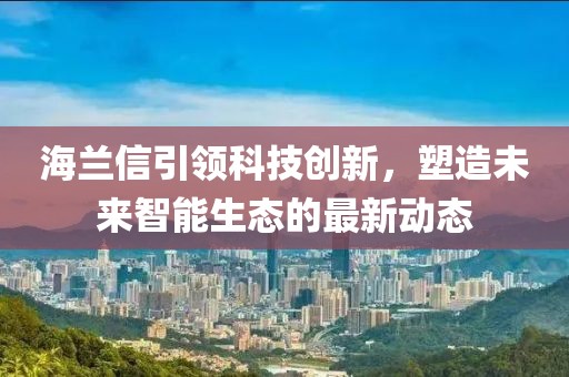 海兰信引领科技创新，塑造未来智能生态的最新动态