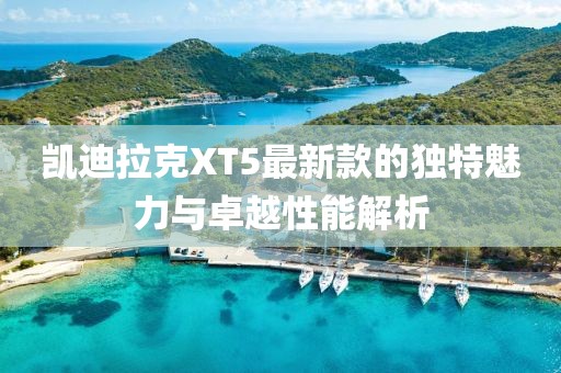 凯迪拉克XT5最新款的独特魅力与卓越性能解析