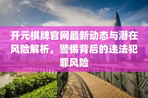 开元棋牌官网最新动态与潜在风险解析，警惕背后的违法犯罪风险