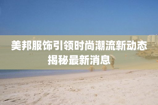 美邦服饰引领时尚潮流新动态揭秘最新消息