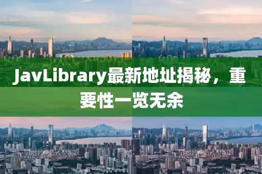 JavLibrary最新地址揭秘，重要性一览无余