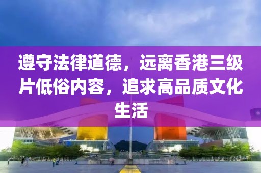 遵守法律道德，远离香港三级片低俗内容，追求高品质文化生活