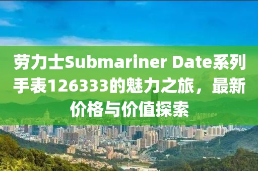 劳力士Submariner Date系列手表126333的魅力之旅，最新价格与价值探索