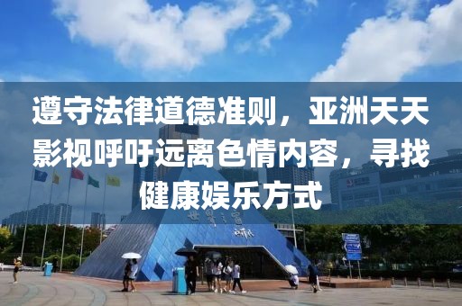 遵守法律道德准则，亚洲天天影视呼吁远离色情内容，寻找健康娱乐方式