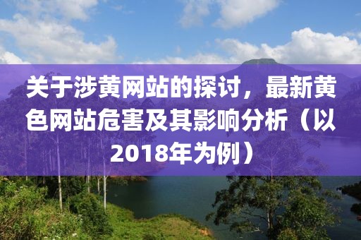 关于涉黄网站的探讨，最新黄色网站危害及其影响分析（以2018年为例）