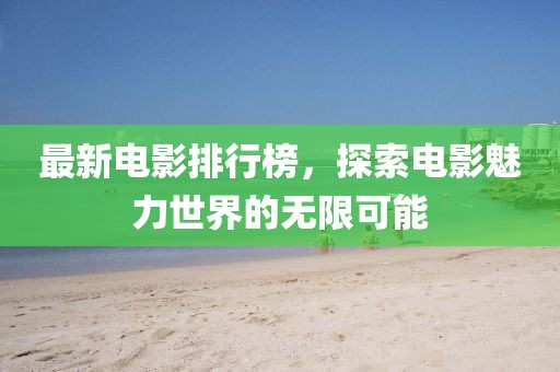 最新电影排行榜，探索电影魅力世界的无限可能