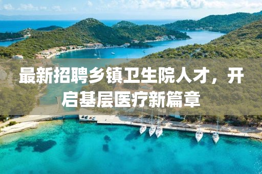 最新招聘乡镇卫生院人才，开启基层医疗新篇章