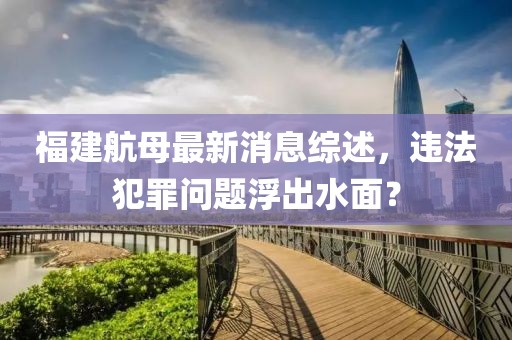 福建航母最新消息综述，违法犯罪问题浮出水面？