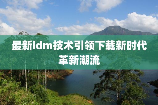 最新idm技术引领下载新时代革新潮流