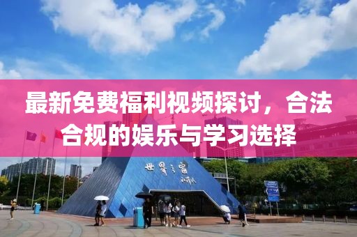 最新免费福利视频探讨，合法合规的娱乐与学习选择