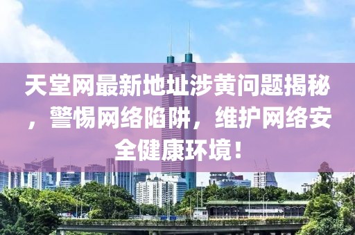 天堂网最新地址涉黄问题揭秘，警惕网络陷阱，维护网络安全健康环境！