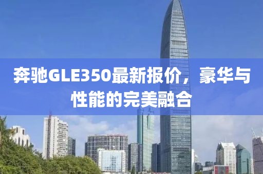 奔驰GLE350最新报价，豪华与性能的完美融合