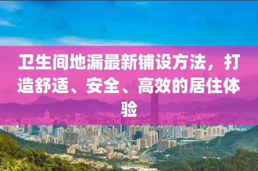 卫生间地漏最新铺设方法，打造舒适、安全、高效的居住体验