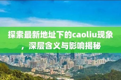 探索最新地址下的caoliu现象，深层含义与影响揭秘