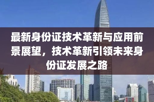 最新身份证技术革新与应用前景展望，技术革新引领未来身份证发展之路