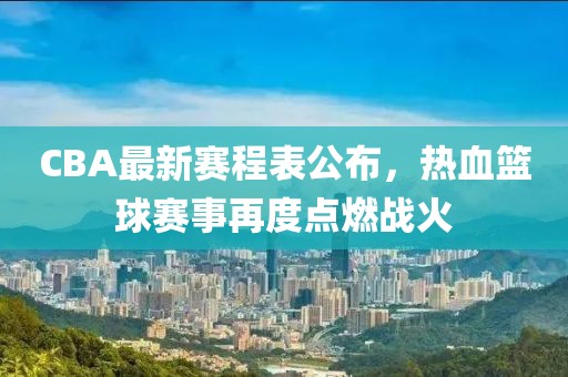 CBA最新赛程表公布，热血篮球赛事再度点燃战火