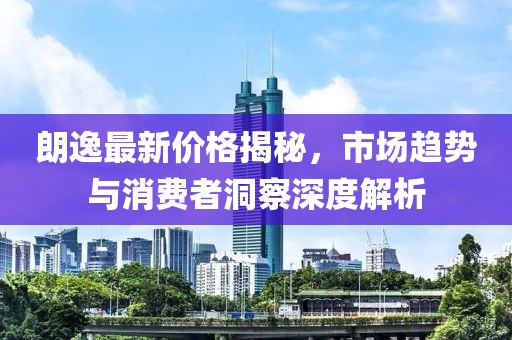 朗逸最新价格揭秘，市场趋势与消费者洞察深度解析