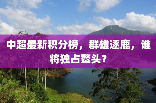 中超最新积分榜，群雄逐鹿，谁将独占鳌头？