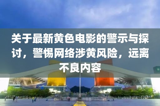 关于最新黄色电影的警示与探讨，警惕网络涉黄风险，远离不良内容