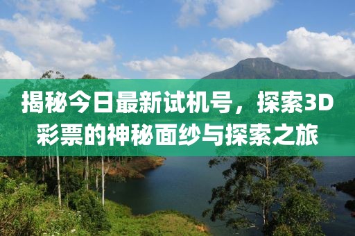 揭秘今日最新试机号，探索3D彩票的神秘面纱与探索之旅