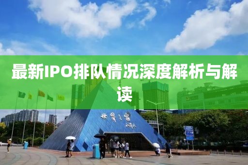 最新IPO排队情况深度解析与解读