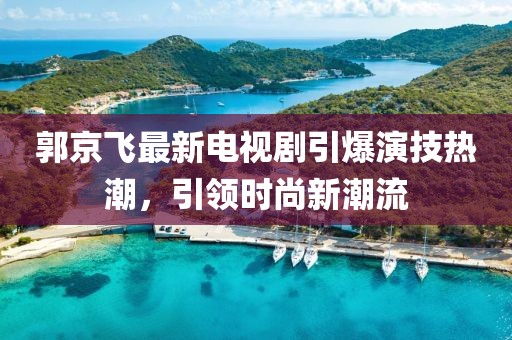 郭京飞最新电视剧引爆演技热潮，引领时尚新潮流