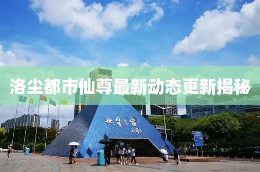 洛尘都市仙尊最新动态更新揭秘