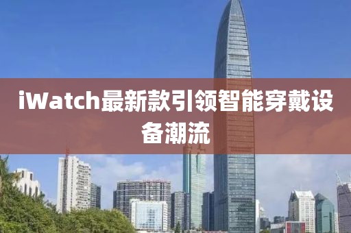 iWatch最新款引领智能穿戴设备潮流