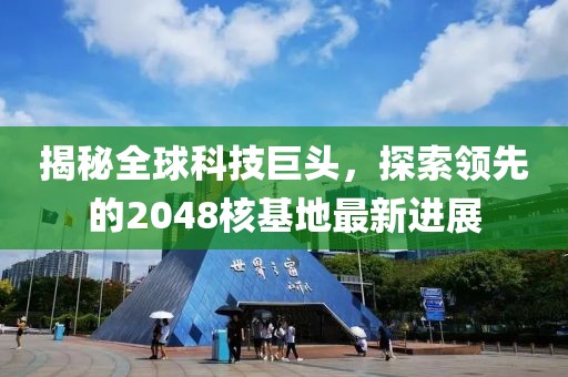 揭秘全球科技巨头，探索领先的2048核基地最新进展