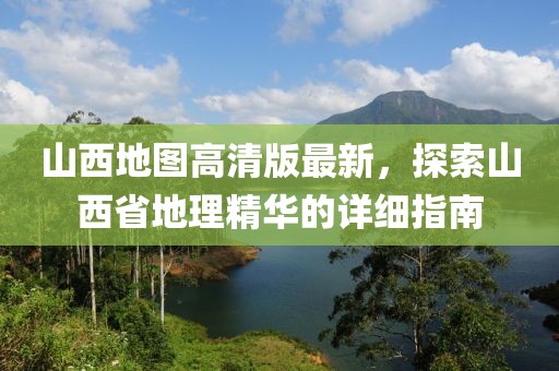 山西地图高清版最新，探索山西省地理精华的详细指南