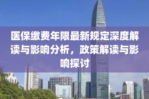 医保缴费年限最新规定深度解读与影响分析，政策解读与影响探讨