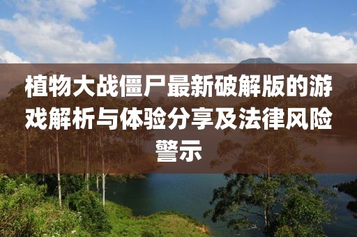 植物大战僵尸最新破解版的游戏解析与体验分享及法律风险警示