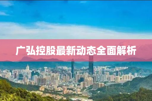 广弘控股最新动态全面解析