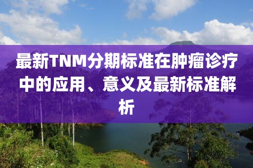 最新TNM分期标准在肿瘤诊疗中的应用、意义及最新标准解析