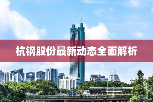 杭钢股份最新动态全面解析