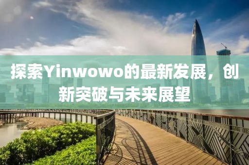 探索Yinwowo的最新发展，创新突破与未来展望