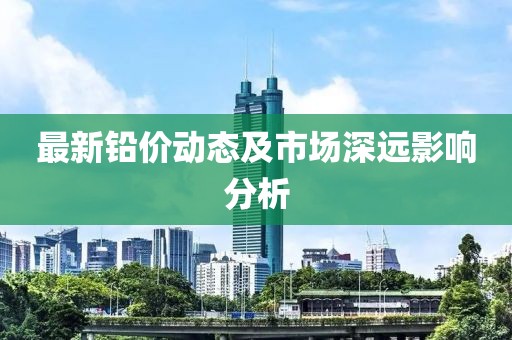 最新铅价动态及市场深远影响分析