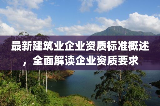 最新建筑业企业资质标准概述，全面解读企业资质要求