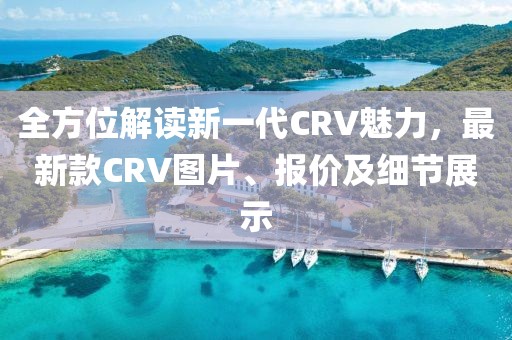 全方位解读新一代CRV魅力，最新款CRV图片、报价及细节展示