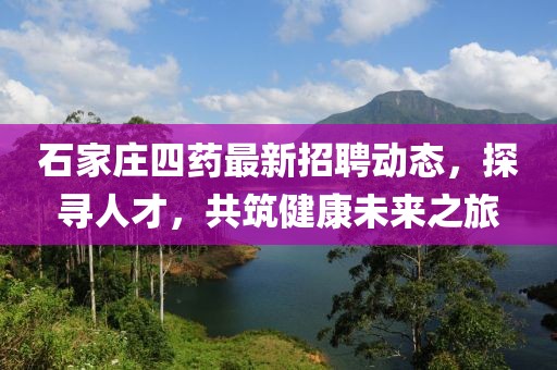 石家庄四药最新招聘动态，探寻人才，共筑健康未来之旅