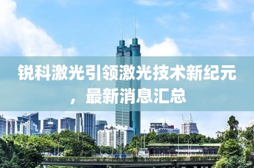 锐科激光引领激光技术新纪元，最新消息汇总