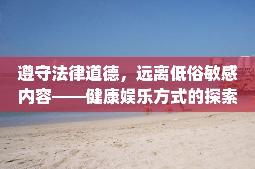 遵守法律道德，远离低俗敏感内容——健康娱乐方式的探索