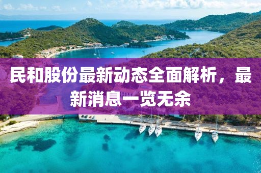 民和股份最新动态全面解析，最新消息一览无余