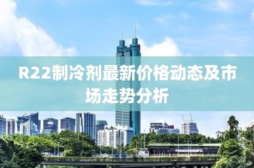 R22制冷剂最新价格动态及市场走势分析