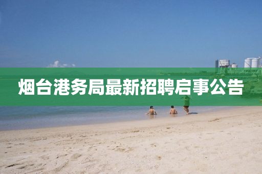 烟台港务局最新招聘启事公告